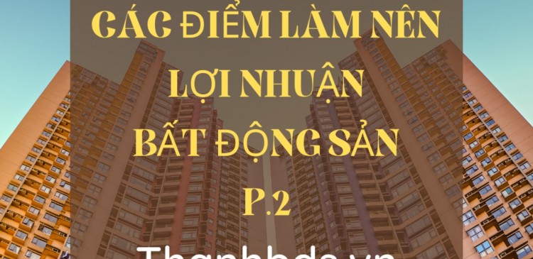 CÁC ĐIỂM LỢI NHUẬN KHI MUA BẤT ĐỘNG SẢN (PHẦN 2)